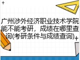 广州涉外经济职业技术学院能不能考研，成绩在哪里查询(考研条件与成绩查询)