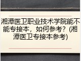 湘潭医卫职业技术学院能不能专接本，如何参考？(湘潭医卫专接本参考)