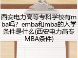 西安电力高等专科学校有mba吗？emba和mba的入学条件是什么(西安电力高专MBA条件)
