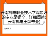 云南机电职业技术学院最好的专业是哪个，详细阐述(云南机电王牌专业)