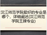 汉江师范学院最好的专业是哪个，详细阐述(汉江师范学院王牌专业)