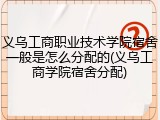义乌工商职业技术学院宿舍一般是怎么分配的(义乌工商学院宿舍分配)