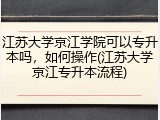 江苏大学京江学院可以专升本吗，如何操作(江苏大学京江专升本流程)