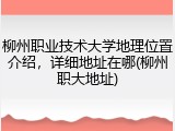 柳州职业技术大学地理位置介绍，详细地址在哪(柳州职大地址)