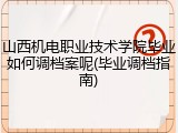 山西机电职业技术学院毕业如何调档案呢(毕业调档指南)