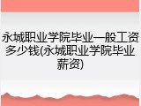 永城职业学院毕业一般工资多少钱(永城职业学院毕业薪资)