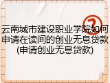 云南城市建设职业学院如何申请在读间的创业无息贷款(申请创业无息贷款)
