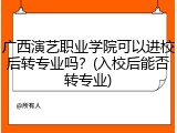 广西演艺职业学院可以进校后转专业吗？(入校后能否转专业)