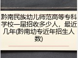 黔南民族幼儿师范高等专科学校一届招收多少人，最近几年(黔南幼专近年招生人数)
