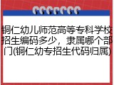 铜仁幼儿师范高等专科学校招生编码多少，隶属哪个部门(铜仁幼专招生代码归属)