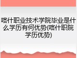 喀什职业技术学院毕业是什么学历有何优势(喀什职院学历优势)