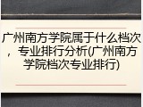 广州南方学院属于什么档次，专业排行分析(广州南方学院档次专业排行)