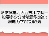 哈尔滨电力职业技术学院一般要多少分才能录取(哈尔滨电力学院录取线)