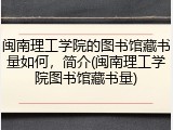 闽南理工学院的图书馆藏书量如何，简介(闽南理工学院图书馆藏书量)