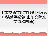 山东交通学院在读期间怎么申请助学贷款(山东交院助学贷款申请)