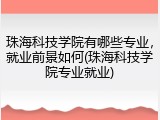 珠海科技学院有哪些专业，就业前景如何(珠海科技学院专业就业)