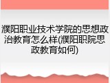濮阳职业技术学院的思想政治教育怎么样(濮阳职院思政教育如何)