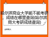 哈尔滨商业大学能不能考研，成绩在哪里查询(哈尔滨商大考研成绩查询)