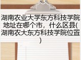 湖南农业大学东方科技学院地址在哪个市，什么区县(湖南农大东方科技学院位置)