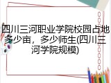 四川三河职业学院校园占地多少亩，多少师生(四川三河学院规模)