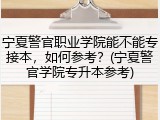 宁夏警官职业学院能不能专接本，如何参考？(宁夏警官学院专升本参考)