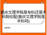 重庆文理学院是专科还是本科院校呢(重庆文理学院是本科吗)