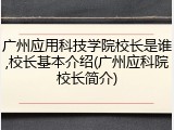广州应用科技学院校长是谁,校长基本介绍(广州应科院校长简介)
