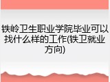 铁岭卫生职业学院毕业可以找什么样的工作(铁卫就业方向)