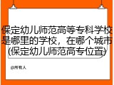 保定幼儿师范高等专科学校是哪里的学校，在哪个城市(保定幼儿师范高专位置)