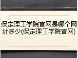 保定理工学院官网是哪个网址多少(保定理工学院官网)