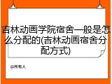 吉林动画学院宿舍一般是怎么分配的(吉林动画宿舍分配方式)