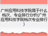 广州应用科技学院属于什么档次，专业排行分析(广州应用科技学院档次专业排行)