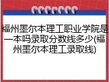 福州墨尔本理工职业学院是一本吗录取分数线多少(福州墨尔本理工录取线)