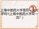 上海中医药大学是双一流大学吗?(上海中医药大学双一流？)