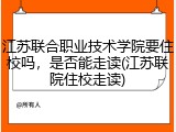 江苏联合职业技术学院要住校吗，是否能走读(江苏联院住校走读)