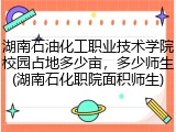 湖南石油化工职业技术学院校园占地多少亩，多少师生(湖南石化职院面积师生)