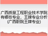 广西质量工程职业技术学院有哪些专业，王牌专业分析(广西职院王牌专业)