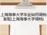 上海海事大学毕业如何调档案呢(上海海事大学调档)