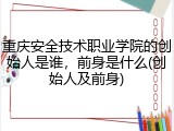重庆安全技术职业学院的创始人是谁，前身是什么(创始人及前身)