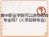 冀中职业学院可以进校后转专业吗？(入学后转专业)