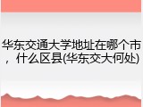 华东交通大学地址在哪个市，什么区县(华东交大何处)