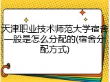 天津职业技术师范大学宿舍一般是怎么分配的(宿舍分配方式)
