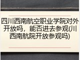 四川西南航空职业学院对外开放吗，能否进去参观(川西南航院开放参观吗)