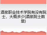 酒泉职业技术学院有没有院士，大概多少(酒泉院士数量)