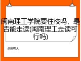 闽南理工学院要住校吗，是否能走读(闽南理工走读可行吗)