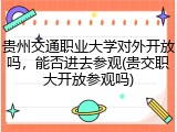 贵州交通职业大学对外开放吗，能否进去参观(贵交职大开放参观吗)