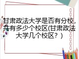 甘肃政法大学是否有分校，共有多少个校区(甘肃政法大学几个校区？)