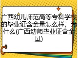 广西幼儿师范高等专科学校的毕业证含金量怎么样，为什么(广西幼师毕业证含金量)