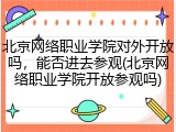 北京网络职业学院对外开放吗，能否进去参观(北京网络职业学院开放参观吗)