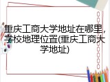 重庆工商大学地址在哪里，学校地理位置(重庆工商大学地址)